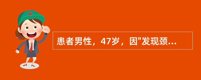 患者男性，47岁，因"发现颈部包块伴乏力、消瘦3个月余"入院。患者于3个月前无意