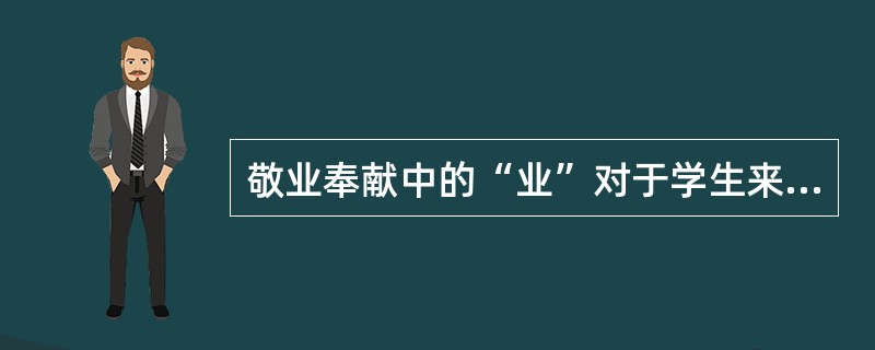 敬业奉献中的“业”对于学生来说，指的是（）。