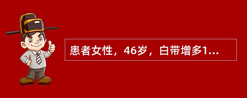 患者女性，46岁，白带增多1年，偶而呈粉红色，近3个月有性交出血，月经尚规则，妇