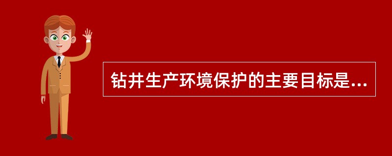 钻井生产环境保护的主要目标是杜绝井喷污染事故；钻井污水处理率、排放达标率分别达到