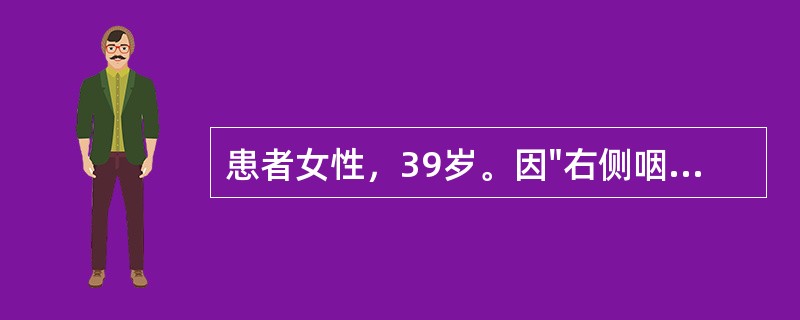 患者女性，39岁。因"右侧咽喉部疼痛4个月"就诊。查体：右侧扁桃体区可见外生型新