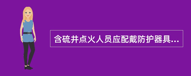 含硫井点火人员应配戴防护器具，并在上风方向，离火口距离≥（）。