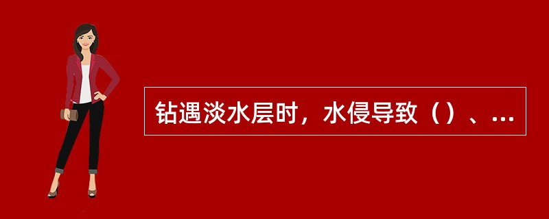钻遇淡水层时，水侵导致（）、（）及（），（）。