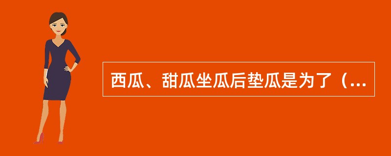 西瓜、甜瓜坐瓜后垫瓜是为了（）。