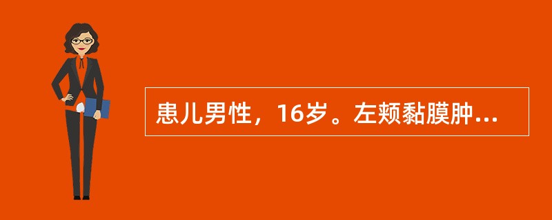 患儿男性，16岁。左颊黏膜肿物半年逐渐增大，轻度疼痛，近来在进食时常咬颊，造成局