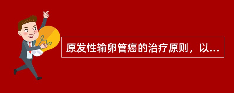 原发性输卵管癌的治疗原则，以手术为主，辅以化疗、放疗的综合治疗。（）