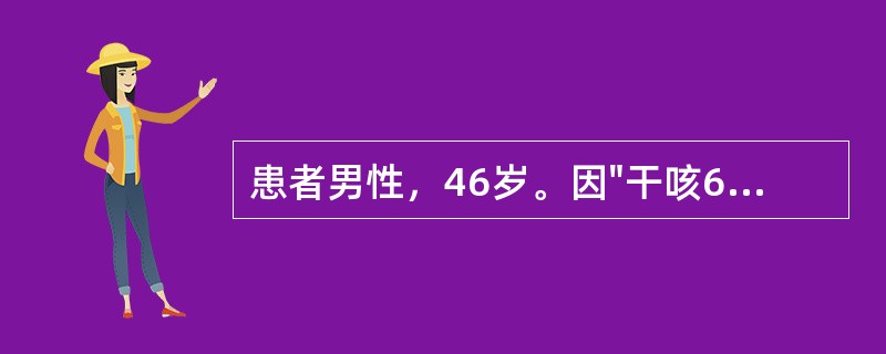 患者男性，46岁。因"干咳6个月"入院。查体：浅表淋巴结未及肿大。双肺呼吸音清，