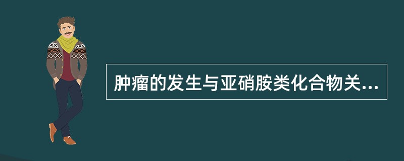 肿瘤的发生与亚硝胺类化合物关系不密切的是（）。