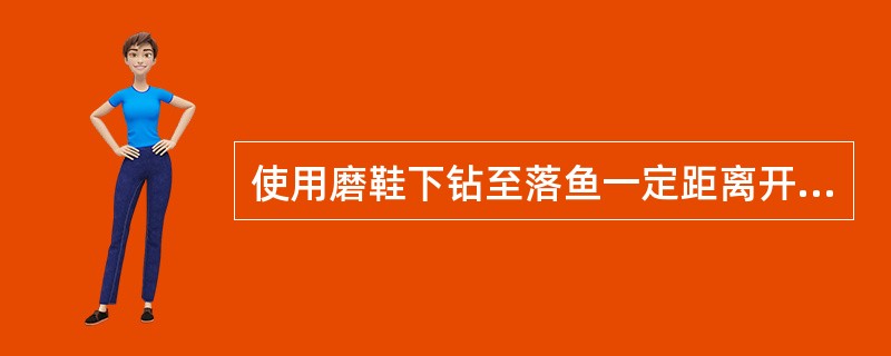 使用磨鞋下钻至落鱼一定距离开泵循环钻井液（）分钟。