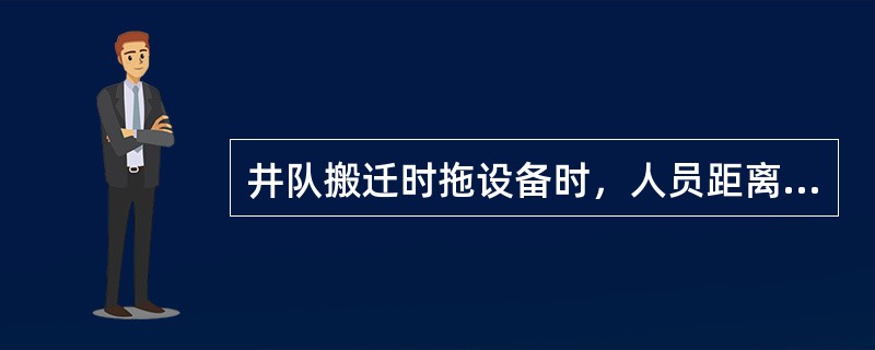 井队搬迁时拖设备时，人员距离（）不能太近。