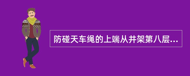 防碰天车绳的上端从井架第八层人字架穿出，横过游动滑车（）大绳之间，固定在井架大门