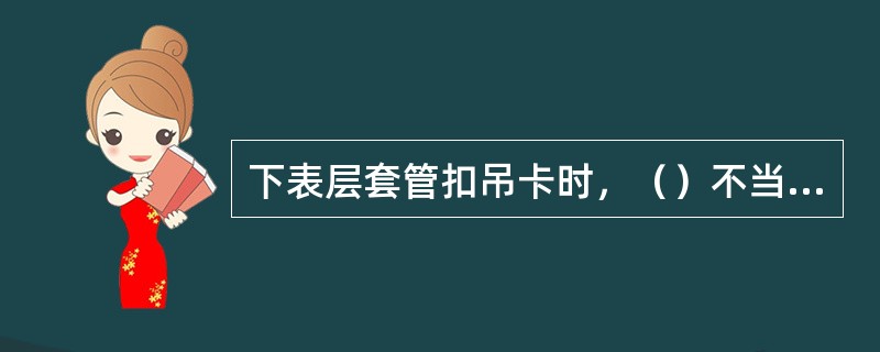 下表层套管扣吊卡时，（）不当易伤人。