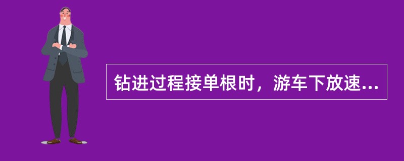 钻进过程接单根时，游车下放速度不能太慢。（）