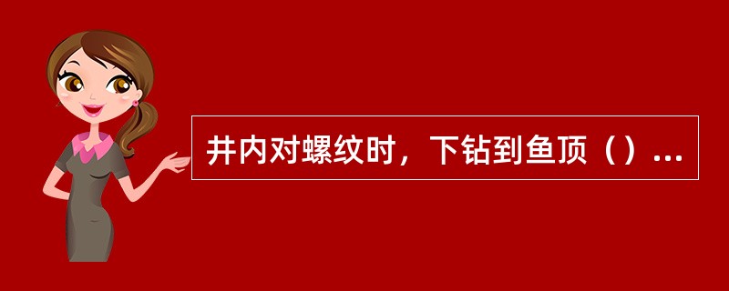 井内对螺纹时，下钻到鱼顶（）米处开泵循环冲洗鱼顶。