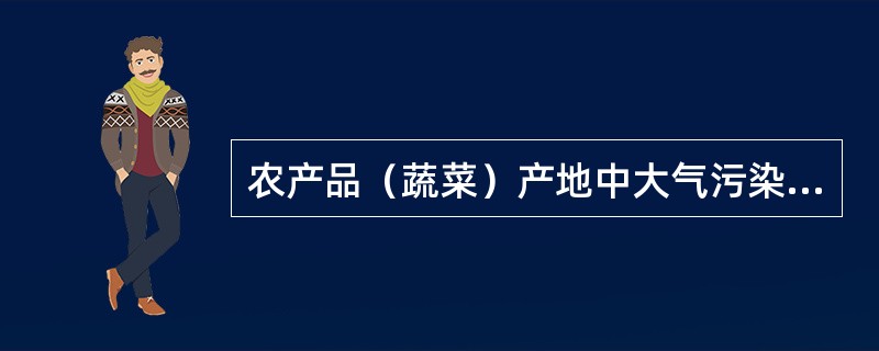 农产品（蔬菜）产地中大气污染物主要有哪些？水源和土壤中污染物主要有哪些？