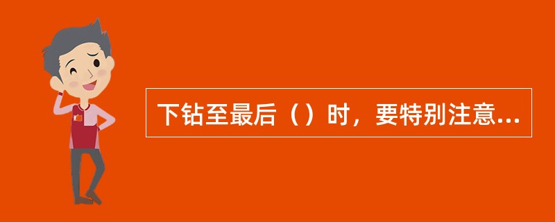 下钻至最后（）时，要特别注意观察悬重表，分析井下情况。