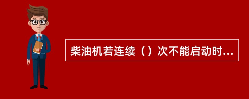 柴油机若连续（）次不能启动时，应停止启动，检查不能启动的原因，排除故障，再进行启