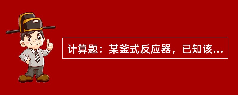 计算题：某釜式反应器，已知该反应釜设计容积15m3，若每批操作时向反应器加入反应