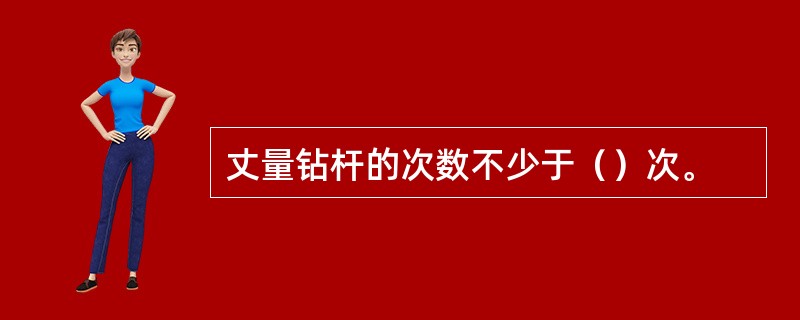 丈量钻杆的次数不少于（）次。