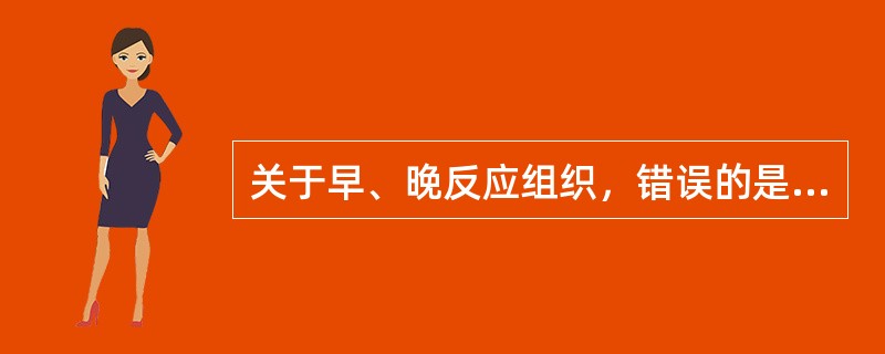 关于早、晚反应组织，错误的是（）。