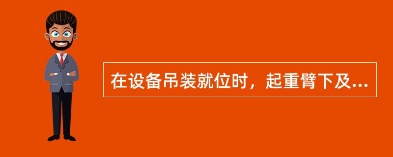 在设备吊装就位时，起重臂下及其旋转范围内允许站人或走动。（）