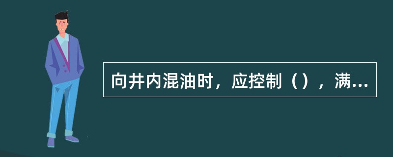 向井内混油时，应控制（），满足（）。