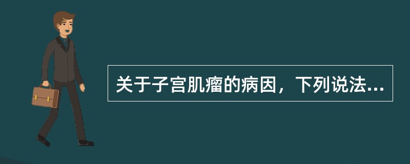 关于子宫肌瘤的病因，下列说法正确的是（）。