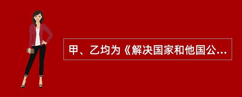 甲、乙均为《解决国家和他国公民间投资争端公约》缔约国。甲国A公司拟将与乙的争端提