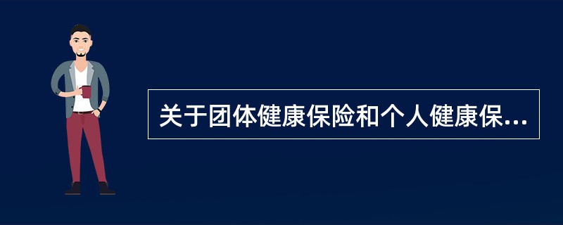 关于团体健康保险和个人健康保险，以下说法正确的是()