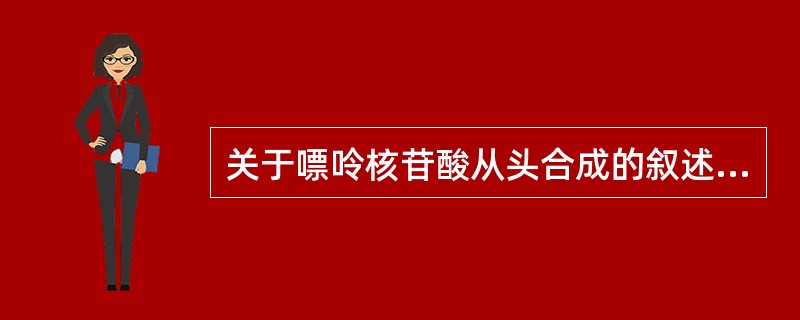 关于嘌呤核苷酸从头合成的叙述，下列哪项是错误的（）