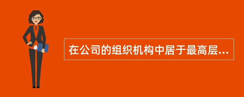 在公司的组织机构中居于最高层的是（）。