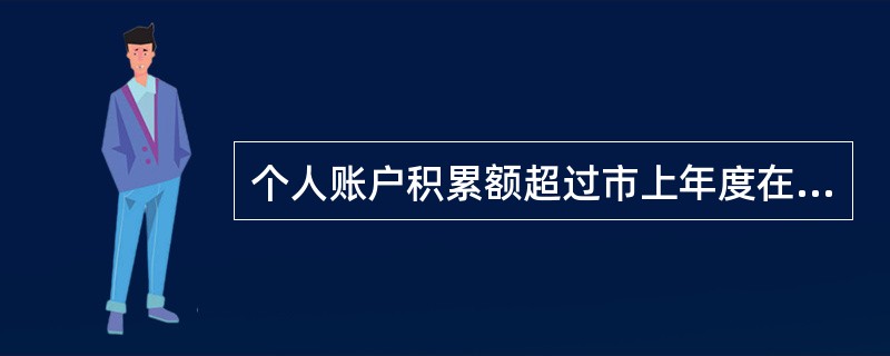 个人账户积累额超过市上年度在岗职工月平均工资的，超过部分可用于支付下列哪类费用（