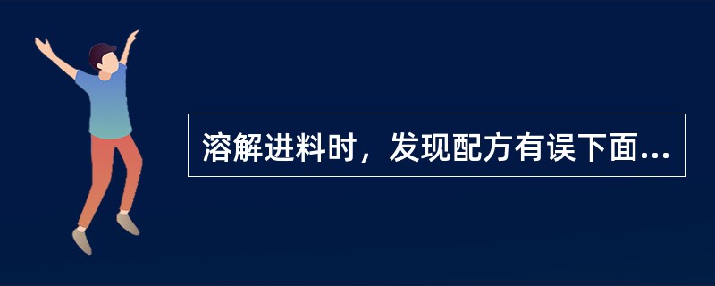 溶解进料时，发现配方有误下面做法不正确的是（）。