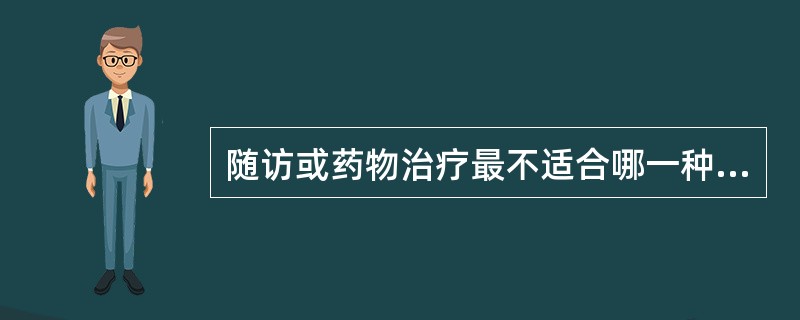 随访或药物治疗最不适合哪一种子宫肌瘤的患者（）。