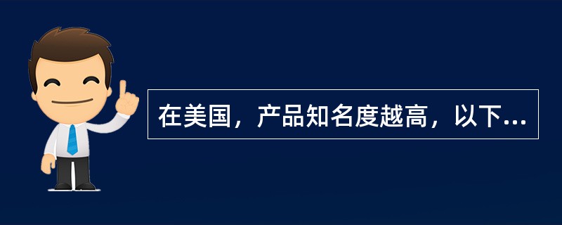 在美国，产品知名度越高，以下哪一种最符合事实（）