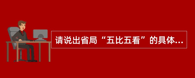 请说出省局“五比五看”的具体内容是什么？