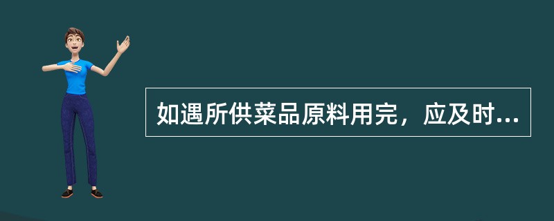 如遇所供菜品原料用完，应及时通知传菜员，再由服务员告之客人，避免引起客人的误会，