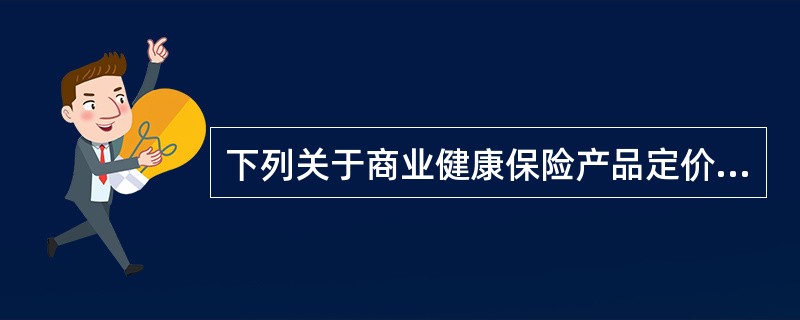 下列关于商业健康保险产品定价原则的表述中，正确的是（）。