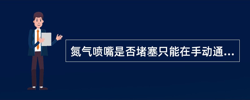 氮气喷嘴是否堵塞只能在手动通氮气喷嘴时判断。