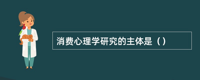 消费心理学研究的主体是（）