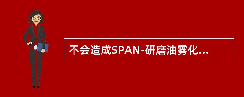 不会造成SPAN-研磨油雾化不好的是（）。