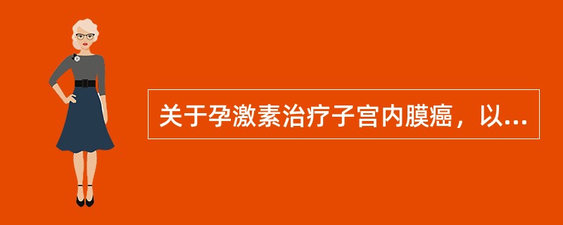 关于孕激素治疗子宫内膜癌，以下不正确的是（）。