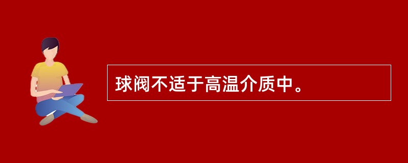 球阀不适于高温介质中。