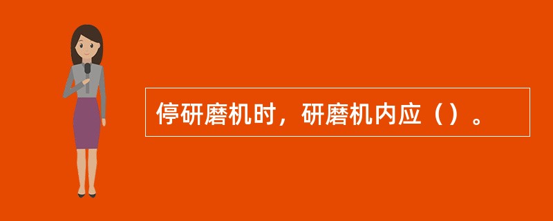 停研磨机时，研磨机内应（）。