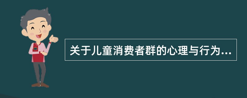 关于儿童消费者群的心理与行为特征，以下的说法不正确的是（）。