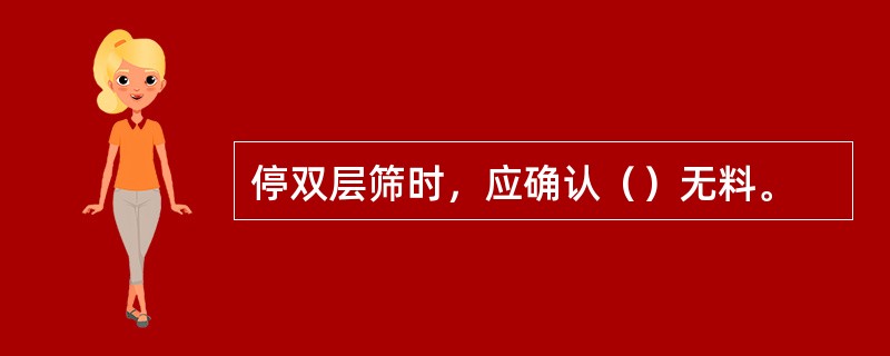 停双层筛时，应确认（）无料。