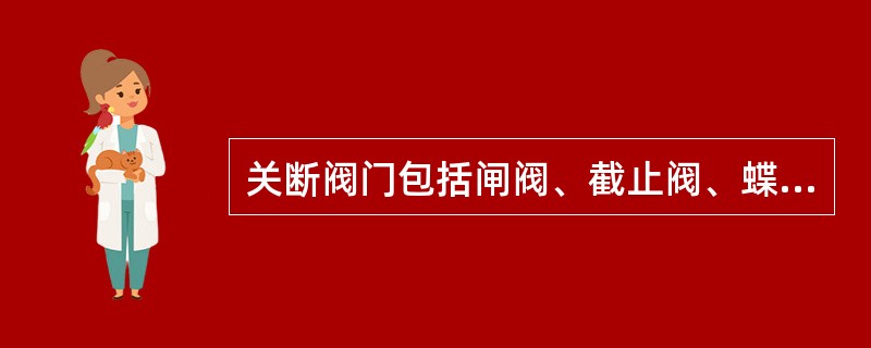 关断阀门包括闸阀、截止阀、蝶阀、旋塞及隔膜阀。