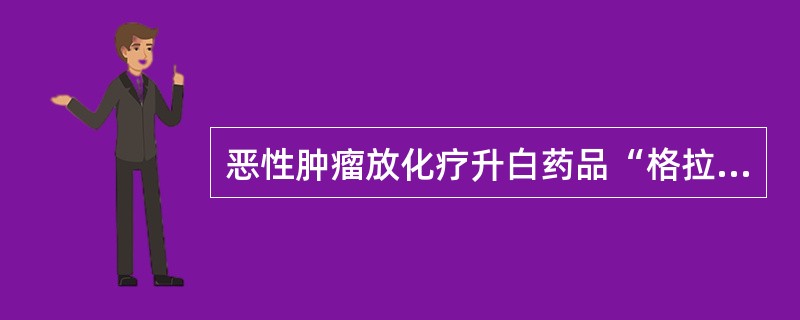 恶性肿瘤放化疗升白药品“格拉诺塞特”的使用标准（）