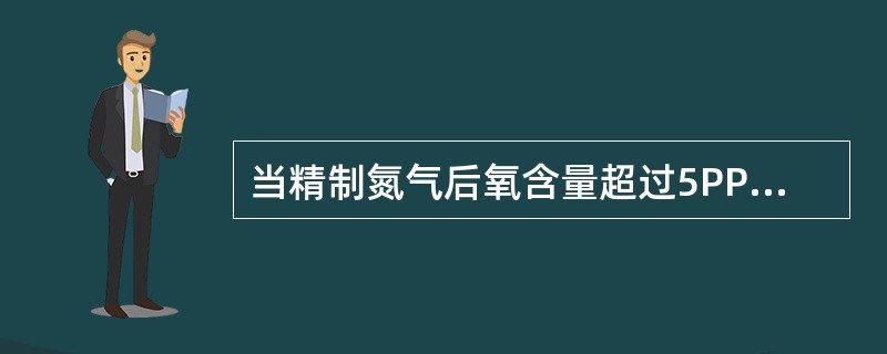 当精制氮气后氧含量超过5PPm时，应当切换除氧器。