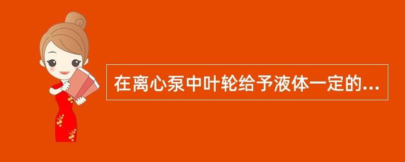 在离心泵中叶轮给予液体一定的能量。